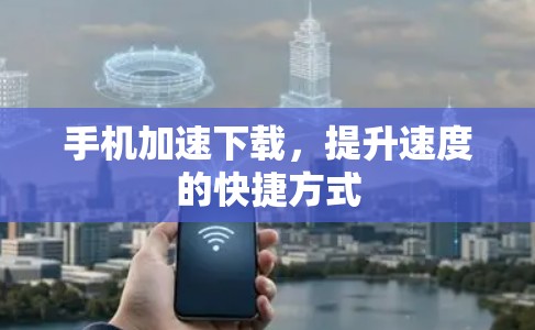 手机加速下载,提升速度的快捷方式 手机加速下载,提升速度的快捷方式