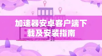 加速器安卓客户端下载及安装指南 加速器安卓客户端下载及安装指南