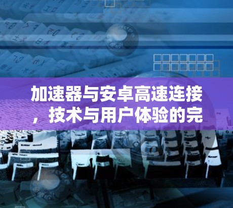 加速器与安卓高速连接,技术与用户体验的完美结合 加速器与安卓高速连接,技术与用户体验的完美结合