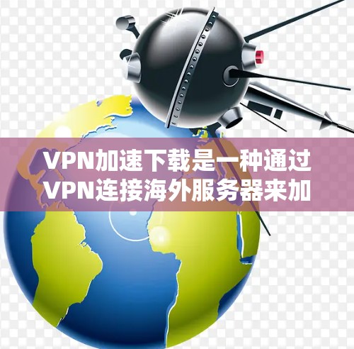 VPN加速下载是一种通过VPN连接海外服务器来加速下载文件的技术。以下是一步步的解决方案 VPN加速下载是一种通过VPN连接海外服务器来加速下载文件的技术。以下是一步步的解决方案