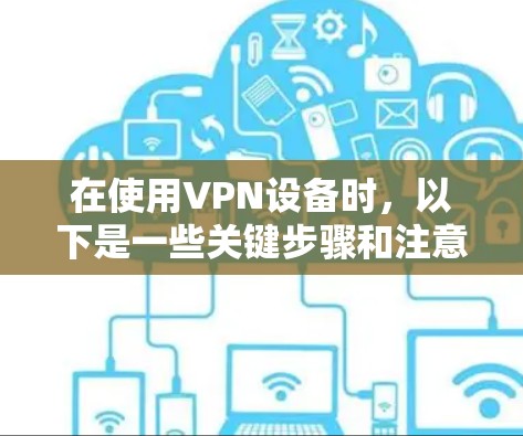 在使用VPN设备时,以下是一些关键步骤和注意事项 在使用VPN设备时,以下是一些关键步骤和注意事项