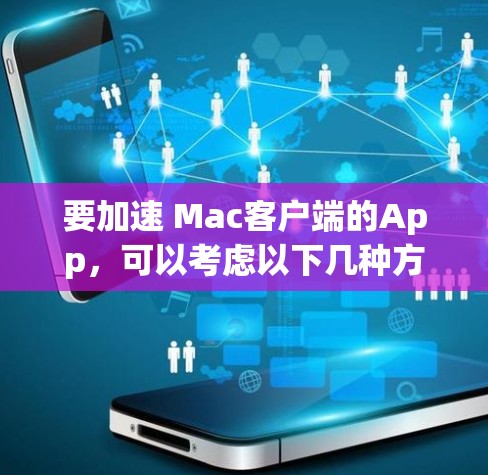 要加速 Mac客户端的App,可以考虑以下几种方法 要加速 Mac客户端的App,可以考虑以下几种方法