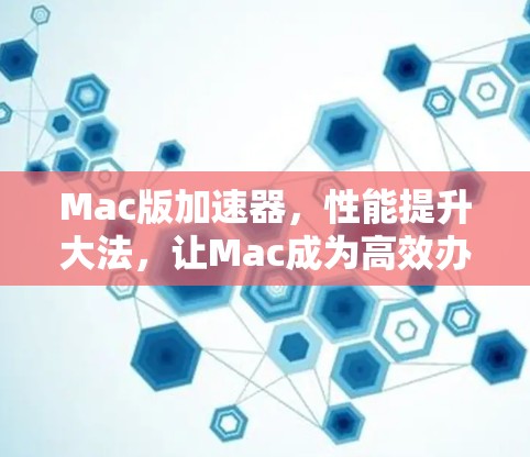Mac版加速器,性能提升大法,让Mac成为高效办公的不二之选 Mac版加速器,性能提升大法,让Mac成为高效办公的不二之选