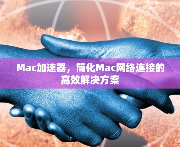 Mac加速器,简化Mac网络连接的高效解决方案 Mac加速器,简化Mac网络连接的高效解决方案