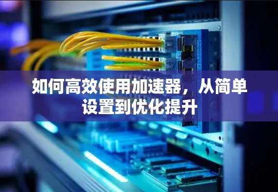 如何高效使用加速器,从简单设置到优化提升 如何高效使用加速器,从简单设置到优化提升