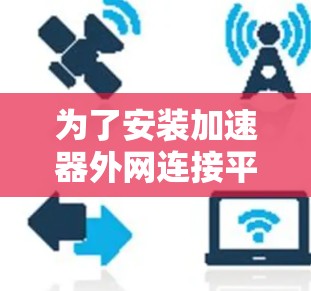 为了安装加速器外网连接平台,您可以按照以下步骤进行 为了安装加速器外网连接平台,您可以按照以下步骤进行