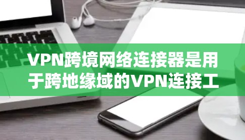 VPN跨境网络连接器是用于跨地缘域的VPN连接工具,旨在提供加密的网络连接。以下是对该产品的详细介绍 VPN跨境网络连接器是用于跨地缘域的VPN连接工具,旨在提供加密的网络连接。以下是对该产品的详细介绍