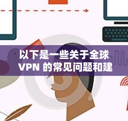 以下是一些关于全球 VPN 的常见问题和建议 以下是一些关于全球 VPN 的常见问题和建议