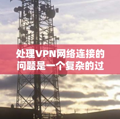 处理VPN网络连接的问题是一个复杂的过程,需要综合考虑多个因素。以下是针对这种情况的分步解决方案 处理VPN网络连接的问题是一个复杂的过程,需要综合考虑多个因素。以下是针对这种情况的分步解决方案