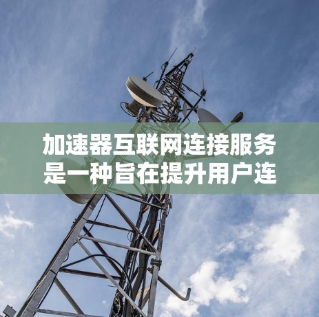 加速器互联网连接服务是一种旨在提升用户连接互联网速度的设备或软件服务。以下是其详细信息 加速器互联网连接服务是一种旨在提升用户连接互联网速度的设备或软件服务。以下是其详细信息