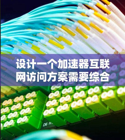 设计一个加速器互联网访问方案需要综合考虑多个方面,以确保用户能够更快、更高效地访问互联网资源。以下是一个分步骤的设计指南 设计一个加速器互联网访问方案需要综合考虑多个方面,以确保用户能够更快、更高效地访问互联网资源。以下是一个分步骤的设计指南