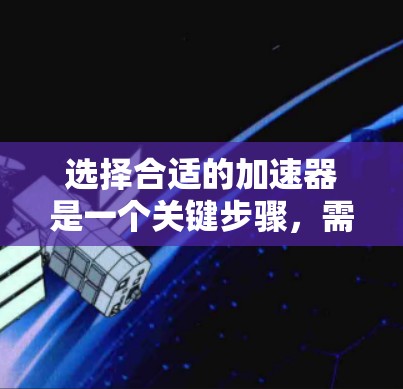 选择合适的加速器是一个关键步骤,需要综合考虑多个因素。以下是对如何选择合适的加速器的详细总结 选择合适的加速器是一个关键步骤,需要综合考虑多个因素。以下是对如何选择合适的加速器的详细总结