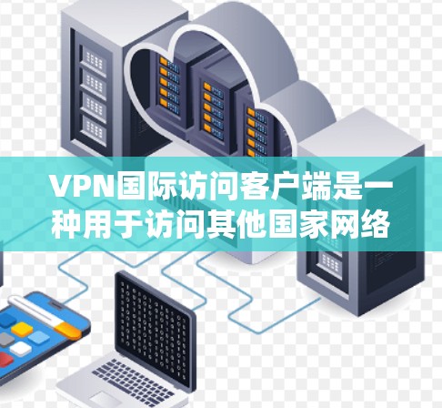 VPN国际访问客户端是一种用于访问其他国家网络的虚拟网络应用。以下是获取和使用这些客户端的详细步骤 VPN国际访问客户端是一种用于访问其他国家网络的虚拟网络应用。以下是获取和使用这些客户端的详细步骤