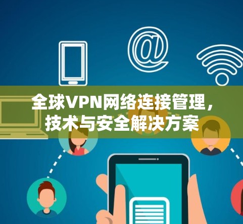 全球VPN网络连接管理,技术与安全解决方案 全球VPN网络连接管理,技术与安全解决方案