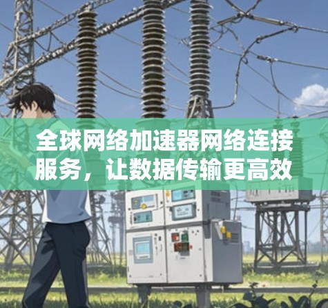 全球网络加速器网络连接服务,让数据传输更高效 全球网络加速器网络连接服务,让数据传输更高效
