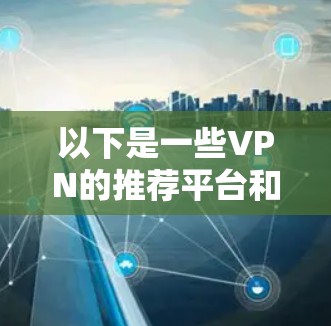以下是一些VPN的推荐平台和方法,帮助您更好地使用VPN 以下是一些VPN的推荐平台和方法,帮助您更好地使用VPN