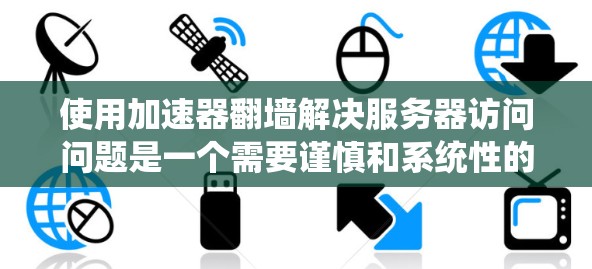 使用加速器翻墙解决服务器访问问题是一个需要谨慎和系统性的过程。以下是对如何选择合适的翻墙工具的详细指南 使用加速器翻墙解决服务器访问问题是一个需要谨慎和系统性的过程。以下是对如何选择合适的翻墙工具的详细指南
