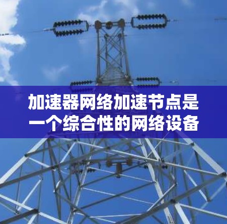 加速器网络加速节点是一个综合性的网络设备,旨在提升网络性能,支持多设备连接和文件传输。以下是对该概念的详细分析和解决方案 加速器网络加速节点是一个综合性的网络设备,旨在提升网络性能,支持多设备连接和文件传输。以下是对该概念的详细分析和解决方案
