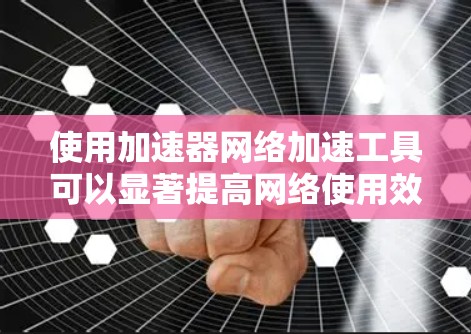 使用加速器网络加速工具可以显著提高网络使用效率,以下是一些步骤和注意事项 使用加速器网络加速工具可以显著提高网络使用效率,以下是一些步骤和注意事项