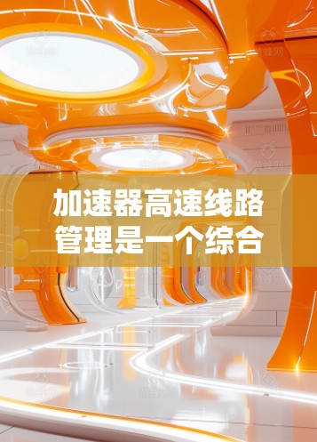 加速器高速线路管理是一个综合性的交通管理概念,涉及在高速公路上优化车辆的加速行为以确保安全和效率。以下是对该概念的详细分析 加速器高速线路管理是一个综合性的交通管理概念,涉及在高速公路上优化车辆的加速行为以确保安全和效率。以下是对该概念的详细分析