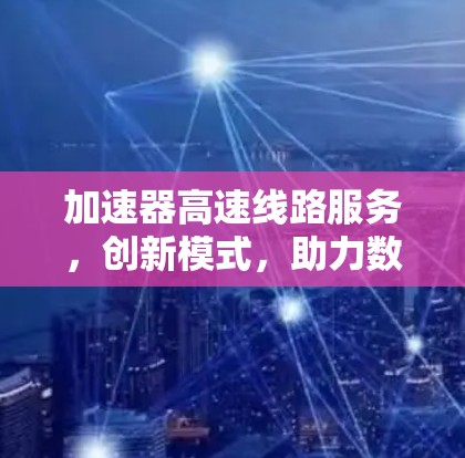 加速器高速线路服务,创新模式,助力数字经济发展 加速器高速线路服务,创新模式,助力数字经济发展