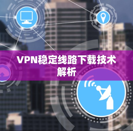 VPN稳定线路下载技术解析 VPN稳定线路下载技术解析