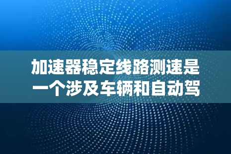 加速器稳定线路测速是一个涉及车辆和自动驾驶技术的系统,用于测试车辆的稳定性和加速性能。以下是对其的详细解析 加速器稳定线路测速是一个涉及车辆和自动驾驶技术的系统,用于测试车辆的稳定性和加速性能。以下是对其的详细解析