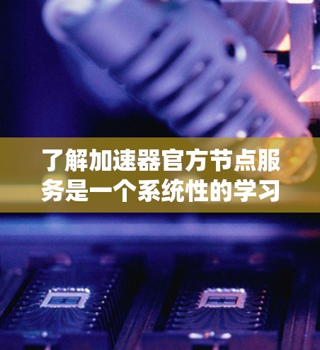 了解加速器官方节点服务是一个系统性的学习过程,涉及多个模块和步骤。以下是一个分步的指南,帮助你更好地理解和使用官方节点服务 了解加速器官方节点服务是一个系统性的学习过程,涉及多个模块和步骤。以下是一个分步的指南,帮助你更好地理解和使用官方节点服务