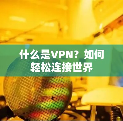 什么是VPN?如何轻松连接世界 什么是VPN?如何轻松连接世界