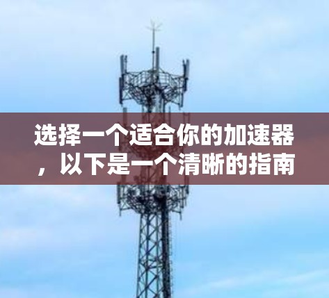 选择一个适合你的加速器,以下是一个清晰的指南,帮助你做出明智的决定 选择一个适合你的加速器,以下是一个清晰的指南,帮助你做出明智的决定