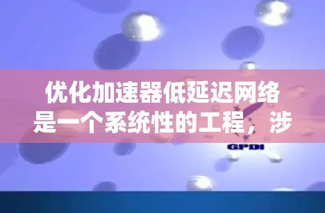 优化加速器低延迟网络是一个系统性的工程,涉及硬件、软件、网络等多个层面。以下是一个系统化的优化步骤指南 优化加速器低延迟网络是一个系统性的工程,涉及硬件、软件、网络等多个层面。以下是一个系统化的优化步骤指南