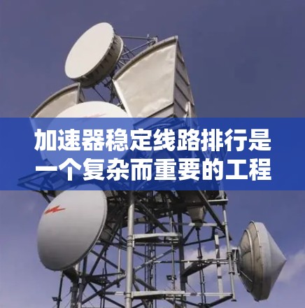 加速器稳定线路排行是一个复杂而重要的工程,旨在优化加速器的网络和数据传输过程以确保其稳定性和可靠性。以下是对稳定线路排行的详细总结 加速器稳定线路排行是一个复杂而重要的工程,旨在优化加速器的网络和数据传输过程以确保其稳定性和可靠性。以下是对稳定线路排行的详细总结