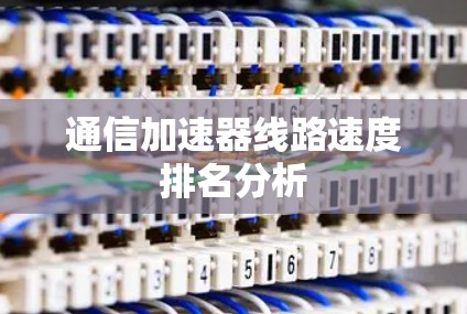 通信加速器线路速度排名分析 通信加速器线路速度排名分析