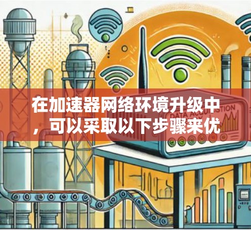 在加速器网络环境升级中,可以采取以下步骤来优化性能、提高网络效率和确保安全性 在加速器网络环境升级中,可以采取以下步骤来优化性能、提高网络效率和确保安全性