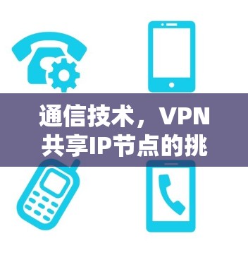 通信技术,VPN共享IP节点的挑战与解决方案 通信技术,VPN共享IP节点的挑战与解决方案
