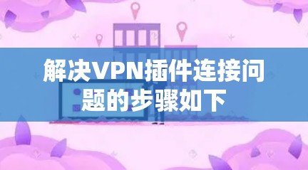 解决VPN插件连接问题的步骤如下 解决VPN插件连接问题的步骤如下