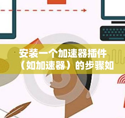 安装一个加速器插件(如加速器)的步骤如下 安装一个加速器插件(如加速器)的步骤如下