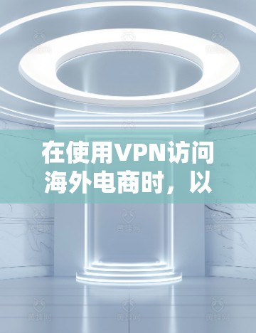 在使用VPN访问海外电商时,以下是一些关键步骤和注意事项,以确保过程合法、安全和合规 在使用VPN访问海外电商时,以下是一些关键步骤和注意事项,以确保过程合法、安全和合规
