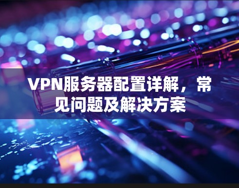 VPN服务器配置详解,常见问题及解决方案 VPN服务器配置详解,常见问题及解决方案