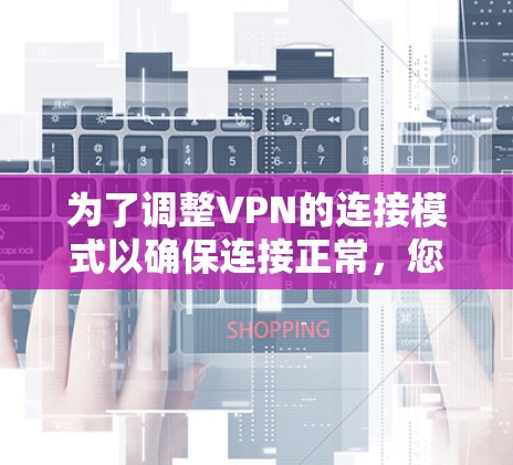 为了调整VPN的连接模式以确保连接正常,您可以按照以下步骤操作 为了调整VPN的连接模式以确保连接正常,您可以按照以下步骤操作