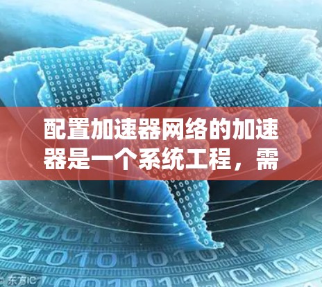 配置加速器网络的加速器是一个系统工程,需要遵循以下步骤来确保数据传输和处理的高效和安全。以下是一个详细的指南 配置加速器网络的加速器是一个系统工程,需要遵循以下步骤来确保数据传输和处理的高效和安全。以下是一个详细的指南