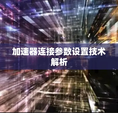 加速器连接参数设置技术解析 加速器连接参数设置技术解析