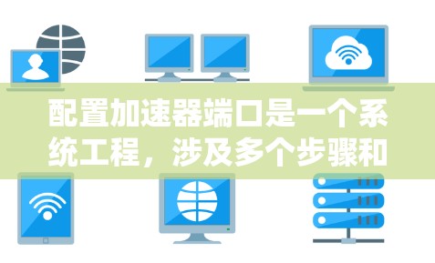 配置加速器端口是一个系统工程,涉及多个步骤和注意事项。以下是详细的步骤指南 配置加速器端口是一个系统工程,涉及多个步骤和注意事项。以下是详细的步骤指南