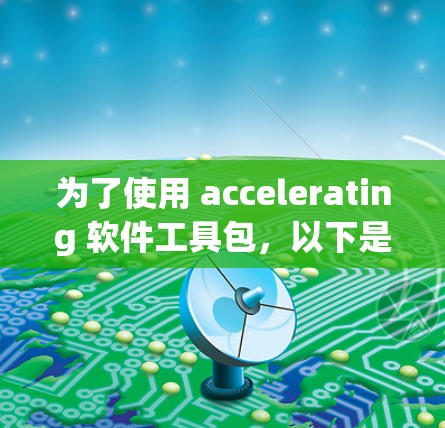 为了使用 accelerating 软件工具包,以下是详细的步骤指南 为了使用 accelerating 软件工具包,以下是详细的步骤指南