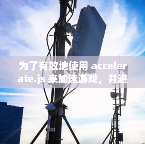 为了有效地使用 accelerate.js 来加速游戏,并进行评测,您可以按照以下步骤进行 为了有效地使用 accelerate.js 来加速游戏,并进行评测,您可以按照以下步骤进行
