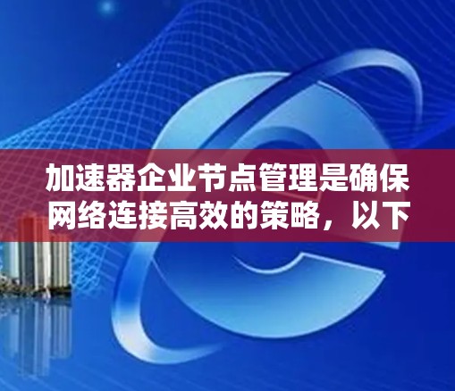 加速器企业节点管理是确保网络连接高效的策略，以下是对该主题的详细介绍