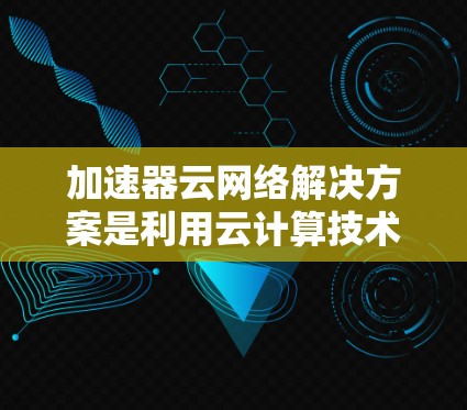 加速器云网络解决方案是利用云计算技术,将加速器的高性能网络加速功能扩展到云端环境,为企业提供高效、灵活的网络连接解决方案。以下是对这一解决方案的详细介绍 加速器云网络解决方案是利用云计算技术,将加速器的高性能网络加速功能扩展到云端环境,为企业提供高效、灵活的网络连接解决方案。以下是对这一解决方案的详细介绍