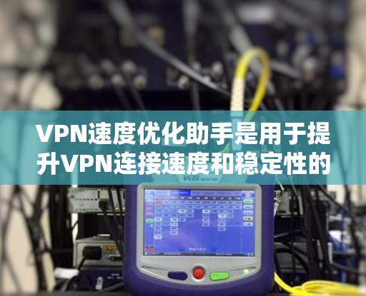 VPN速度优化助手是用于提升VPN连接速度和稳定性的重要工具,主要包括以下几种 VPN速度优化助手是用于提升VPN连接速度和稳定性的重要工具,主要包括以下几种