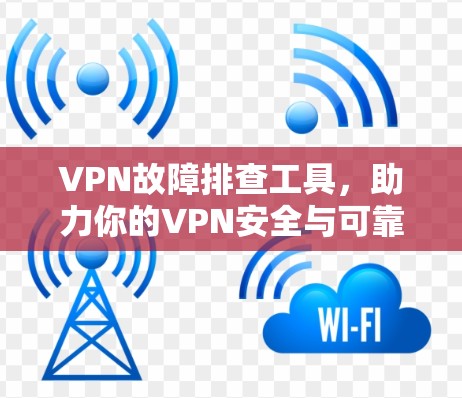 VPN故障排查工具,助力你的VPN安全与可靠运行 VPN故障排查工具,助力你的VPN安全与可靠运行