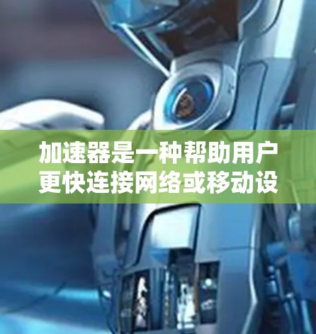 加速器是一种帮助用户更快连接网络或移动设备的软件工具。以下是几种常见的加速器及其特点 加速器是一种帮助用户更快连接网络或移动设备的软件工具。以下是几种常见的加速器及其特点